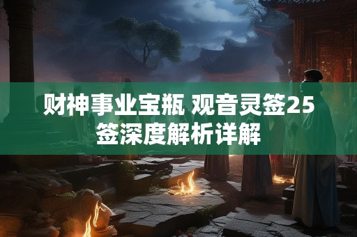 财神事业宝瓶 观音灵签25签深度解析详解