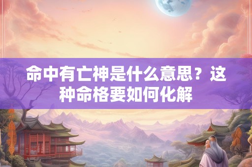 命中有亡神是什么意思？这种命格要如何化解