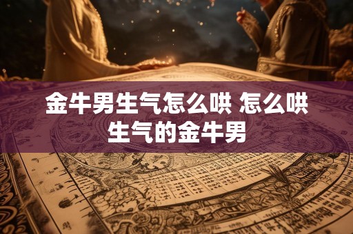 金牛男生气怎么哄 怎么哄生气的金牛男