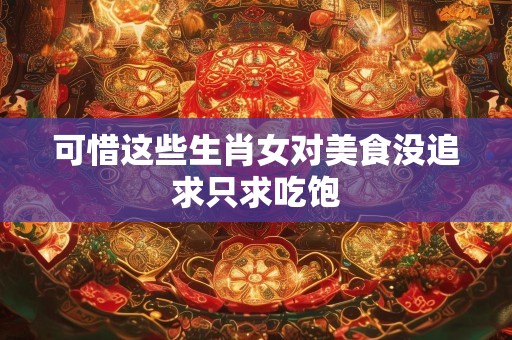 可惜这些生肖女对美食没追求只求吃饱