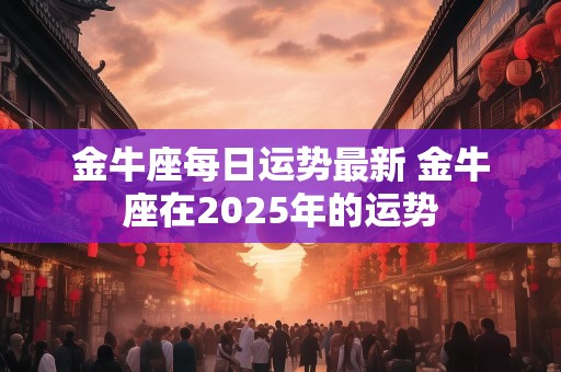 金牛座每日运势最新 金牛座在2025年的运势