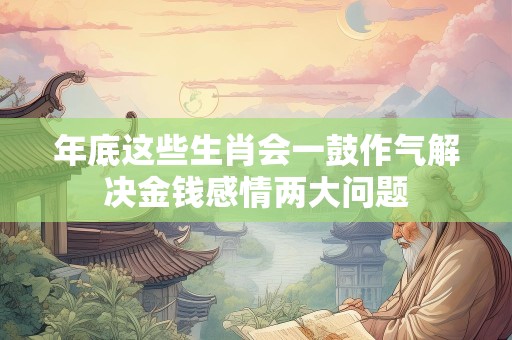 年底这些生肖会一鼓作气解决金钱感情两大问题