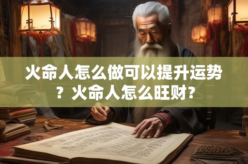 火命人怎么做可以提升运势？火命人怎么旺财？
