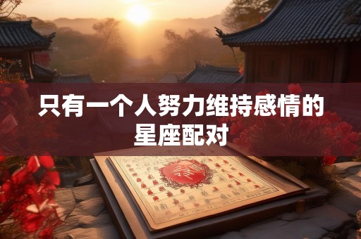 只有一个人努力维持感情的星座配对