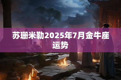 苏珊米勒2025年7月金牛座运势