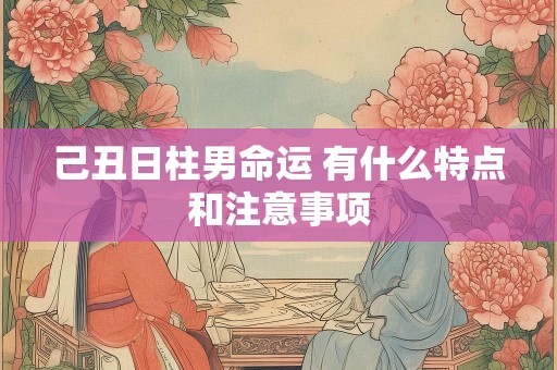 己丑日柱男命运 有什么特点和注意事项