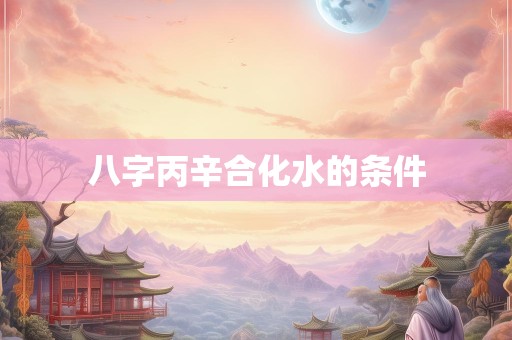 八字丙辛合化水的条件