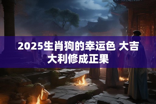 2025生肖狗的幸运色 大吉大利修成正果