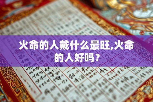 火命的人戴什么最旺,火命的人好吗？