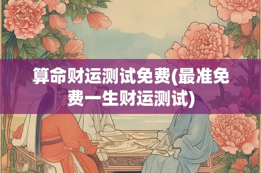 算命财运测试免费(最准免费一生财运测试)