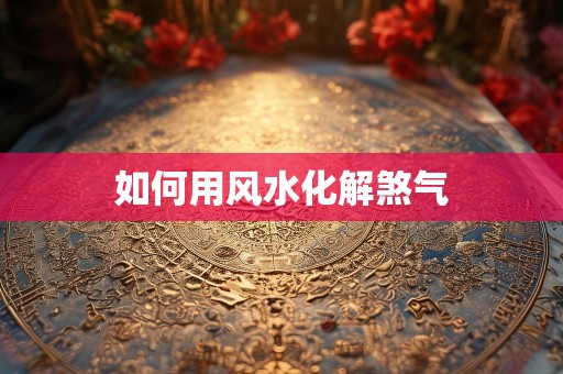 如何用风水化解煞气