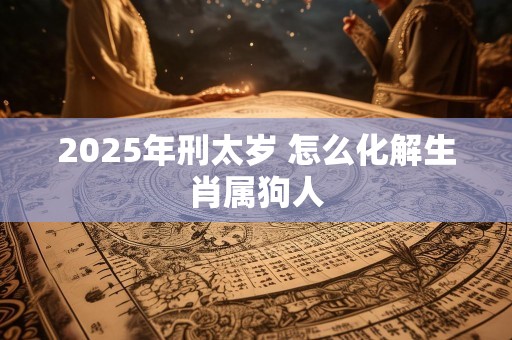 2025年刑太岁 怎么化解生肖属狗人