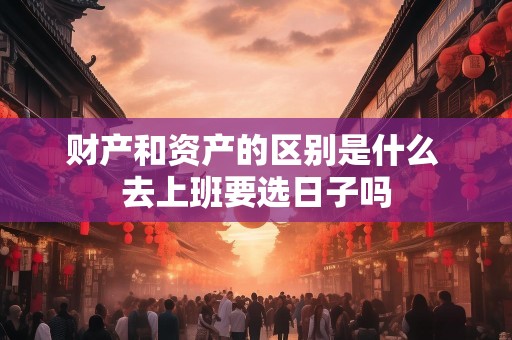 财产和资产的区别是什么 去上班要选日子吗
