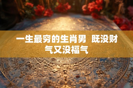 一生最穷的生肖男  既没财气又没福气