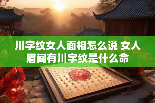 川字纹女人面相怎么说 女人眉间有川字纹是什么命