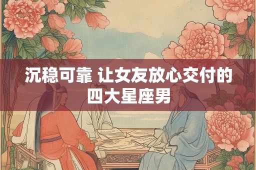 沉稳可靠 让女友放心交付的四大星座男