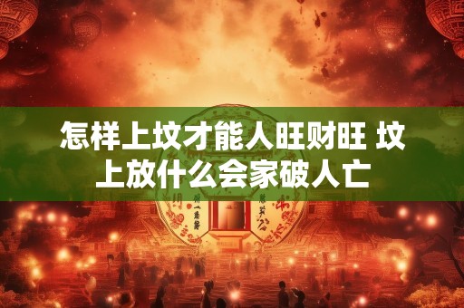 怎样上坟才能人旺财旺 坟上放什么会家破人亡