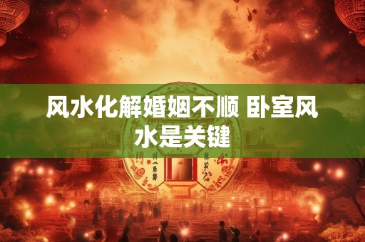 风水化解婚姻不顺 卧室风水是关键