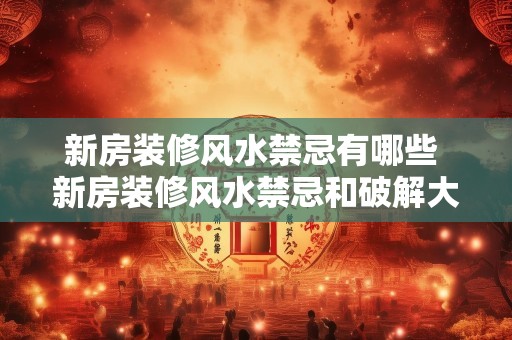 新房装修风水禁忌有哪些 新房装修风水禁忌和破解大全