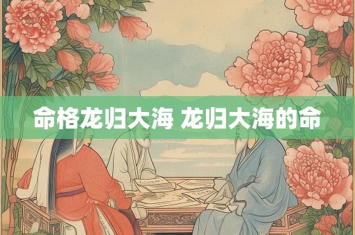 命格龙归大海 龙归大海的命
