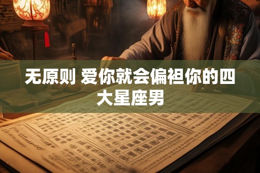 无原则 爱你就会偏袒你的四大星座男