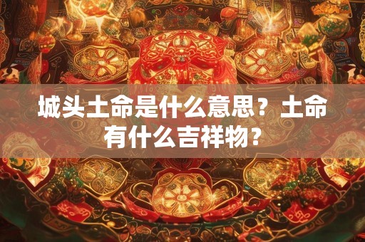 城头土命是什么意思？土命有什么吉祥物？