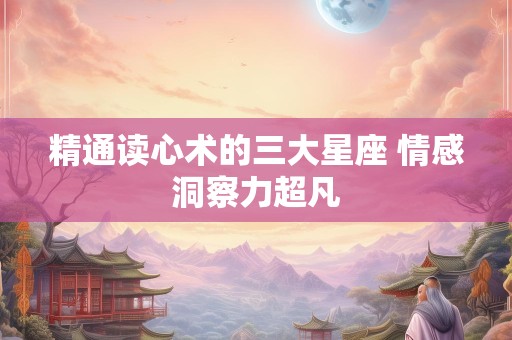 精通读心术的三大星座 情感洞察力超凡