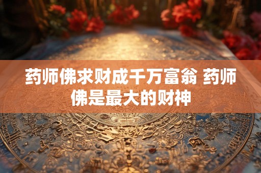 药师佛求财成千万富翁 药师佛是最大的财神