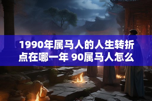 1990年属马人的人生转折点在哪一年 90属马人怎么旺财运