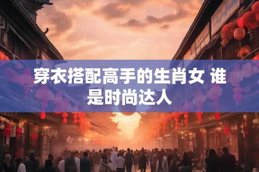 穿衣搭配高手的生肖女 谁是时尚达人