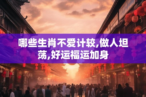 哪些生肖不爱计较,做人坦荡,好运福运加身