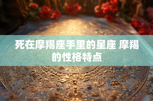 死在摩羯座手里的星座 摩羯的性格特点