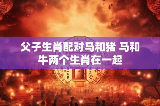 父子生肖配对马和猪 马和牛两个生肖在一起