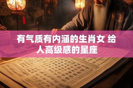 有气质有内涵的生肖女 给人高级感的星座