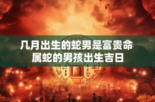 几月出生的蛇男是富贵命 属蛇的男孩出生吉日