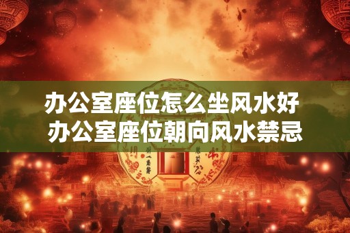 办公室座位怎么坐风水好 办公室座位朝向风水禁忌