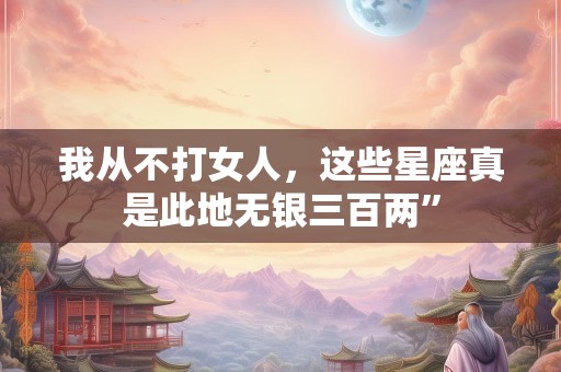 我从不打女人，这些星座真是此地无银三百两”