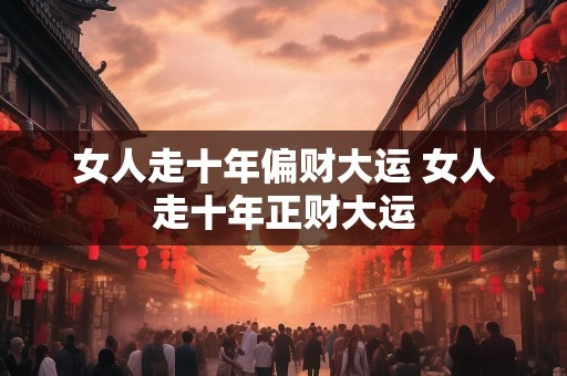 女人走十年偏财大运 女人走十年正财大运