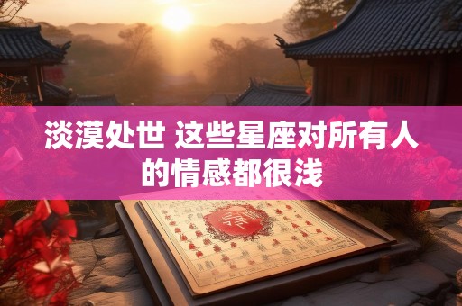 淡漠处世 这些星座对所有人的情感都很浅