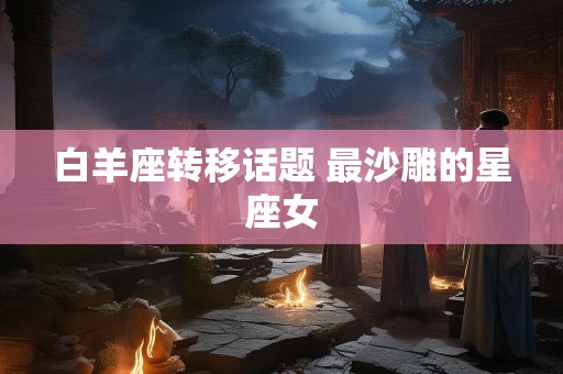 白羊座转移话题 最沙雕的星座女