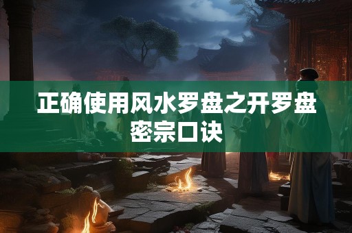 正确使用风水罗盘之开罗盘密宗口诀