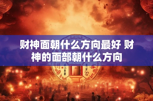 财神面朝什么方向最好 财神的面部朝什么方向