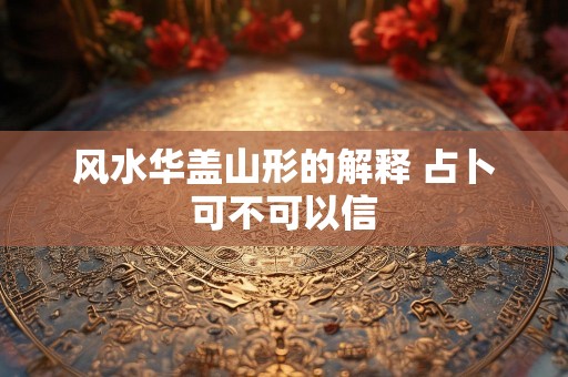风水华盖山形的解释 占卜可不可以信