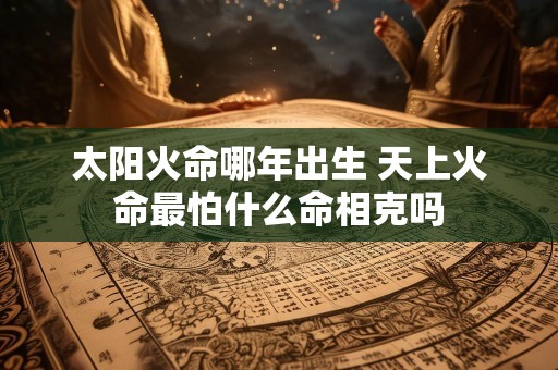 太阳火命哪年出生 天上火命最怕什么命相克吗