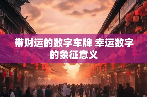 带财运的数字车牌 幸运数字的象征意义