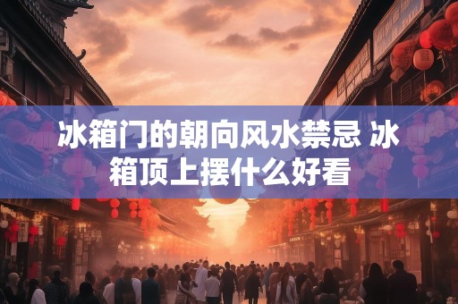 冰箱门的朝向风水禁忌 冰箱顶上摆什么好看