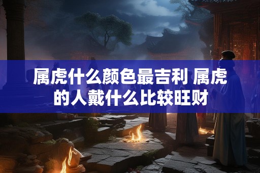 属虎什么颜色最吉利 属虎的人戴什么比较旺财