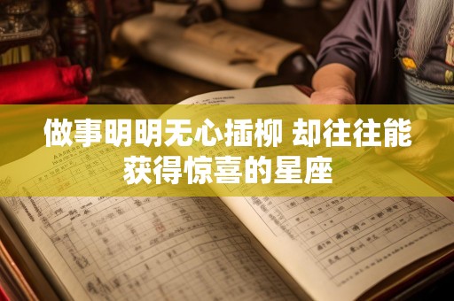 做事明明无心插柳 却往往能获得惊喜的星座