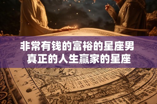 非常有钱的富裕的星座男 真正的人生赢家的星座