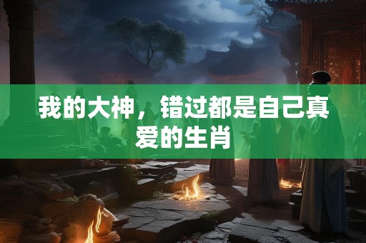 我的大神，错过都是自己真爱的生肖